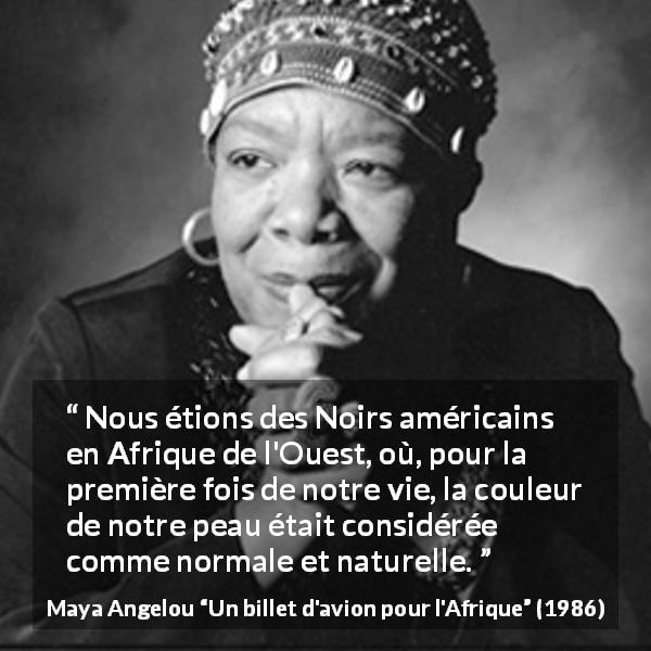 Citation de Maya Angelou sur la normalité tirée d'Un billet d'avion pour l'Afrique - Nous étions des Noirs américains en Afrique de l'Ouest, où, pour la première fois de notre vie, la couleur de notre peau était considérée comme normale et naturelle.