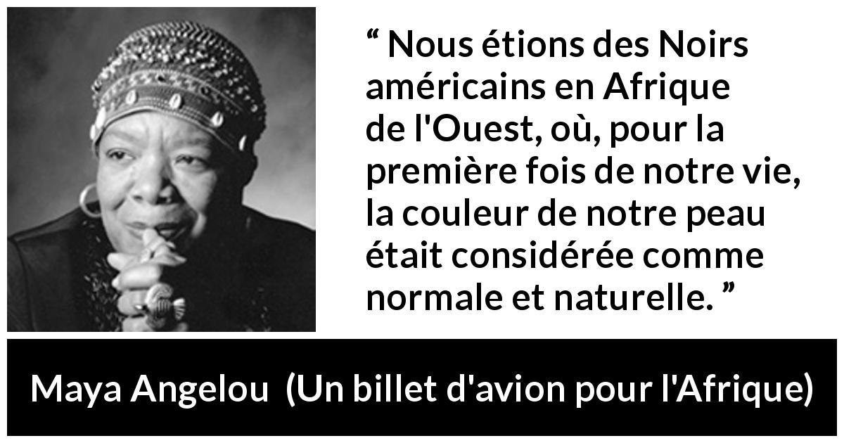 Citation de Maya Angelou sur la normalité tirée d'Un billet d'avion pour l'Afrique - Nous étions des Noirs américains en Afrique de l'Ouest, où, pour la première fois de notre vie, la couleur de notre peau était considérée comme normale et naturelle.