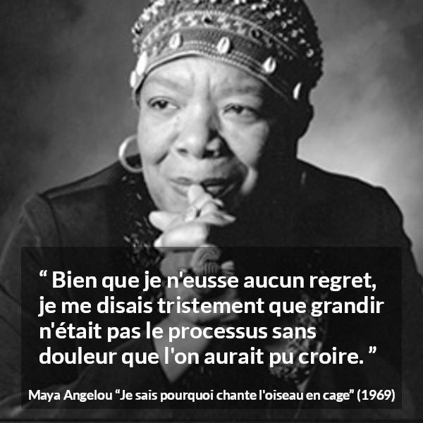 Citation de Maya Angelou sur la souffrance tirée de Je sais pourquoi chante l'oiseau en cage - Bien que je n'eusse aucun regret, je me disais tristement que grandir n'était pas le processus sans douleur que l'on aurait pu croire.