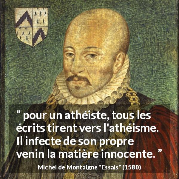 Citation de Michel de Montaigne sur l'athéisme tirée d'Essais - pour un athéiste, tous les écrits tirent vers l'athéisme. Il infecte de son propre venin la matière innocente.