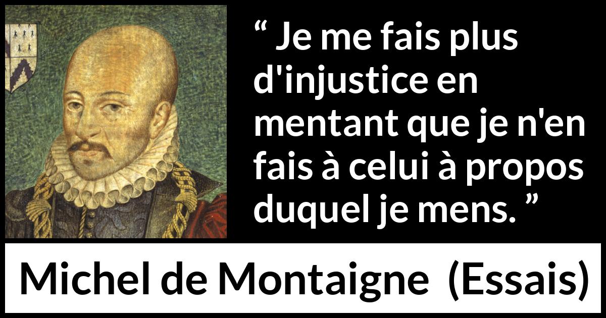 Citation de Michel de Montaigne sur l'injustice tirée d'Essais - Je me fais plus d'injustice en mentant que je n'en fais à celui à propos duquel je mens.