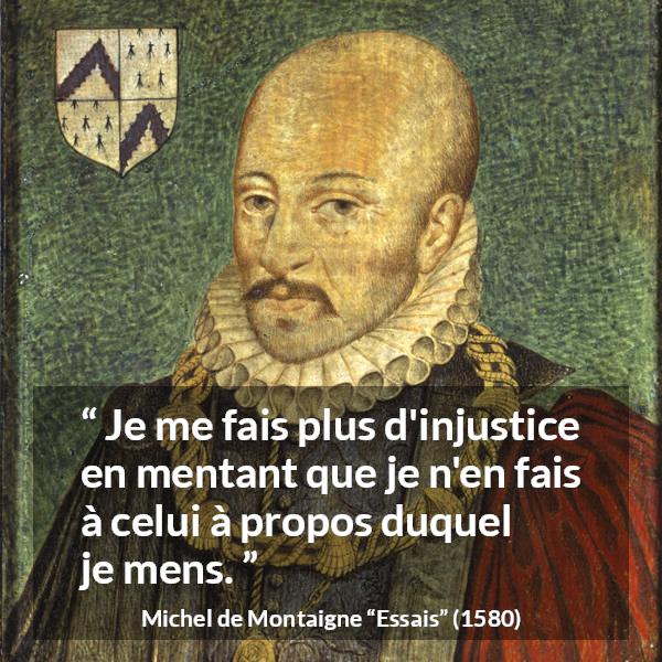 Citation de Michel de Montaigne sur l'injustice tirée d'Essais - Je me fais plus d'injustice en mentant que je n'en fais à celui à propos duquel je mens.
