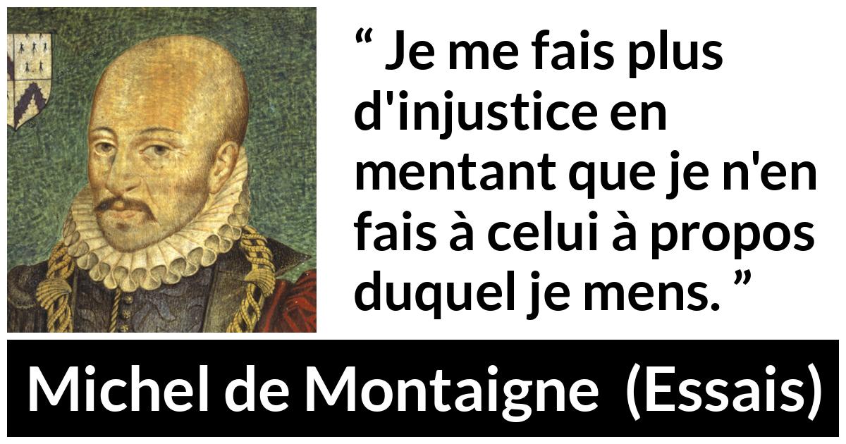 Citation de Michel de Montaigne sur l'injustice tirée d'Essais - Je me fais plus d'injustice en mentant que je n'en fais à celui à propos duquel je mens.