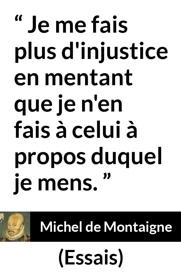 Citation de Michel de Montaigne sur l'injustice tirée d'Essais - Je me fais plus d'injustice en mentant que je n'en fais à celui à propos duquel je mens.