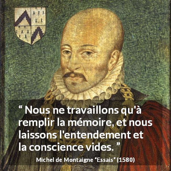 Citation de Michel de Montaigne sur la conscience tirée d'Essais - Nous ne travaillons qu'à remplir la mémoire, et nous laissons l'entendement et la conscience vides.