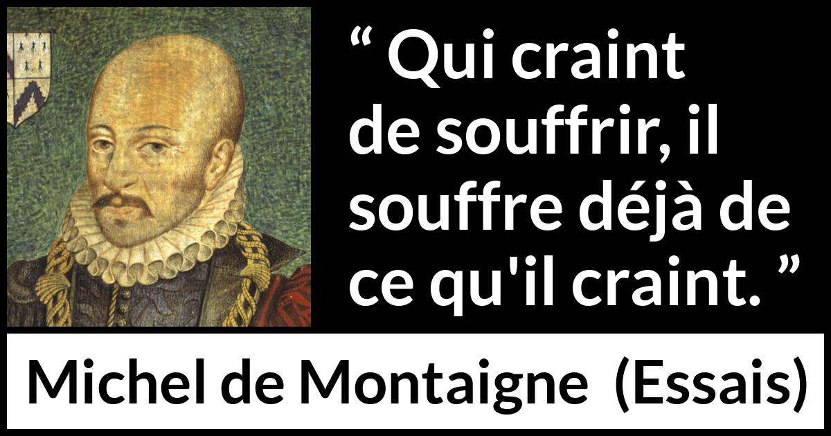 Citation de Michel de Montaigne sur la peur tirée d'Essais - Qui craint de souffrir, il souffre déjà de ce qu'il craint.