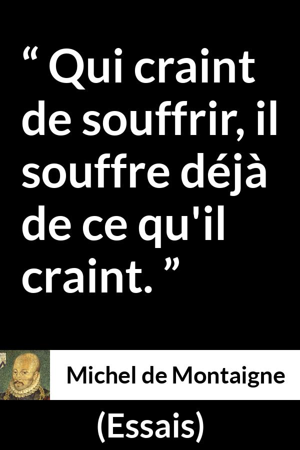 Citation de Michel de Montaigne sur la peur tirée d'Essais - Qui craint de souffrir, il souffre déjà de ce qu'il craint.