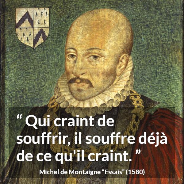 Citation de Michel de Montaigne sur la peur tirée d'Essais - Qui craint de souffrir, il souffre déjà de ce qu'il craint.
