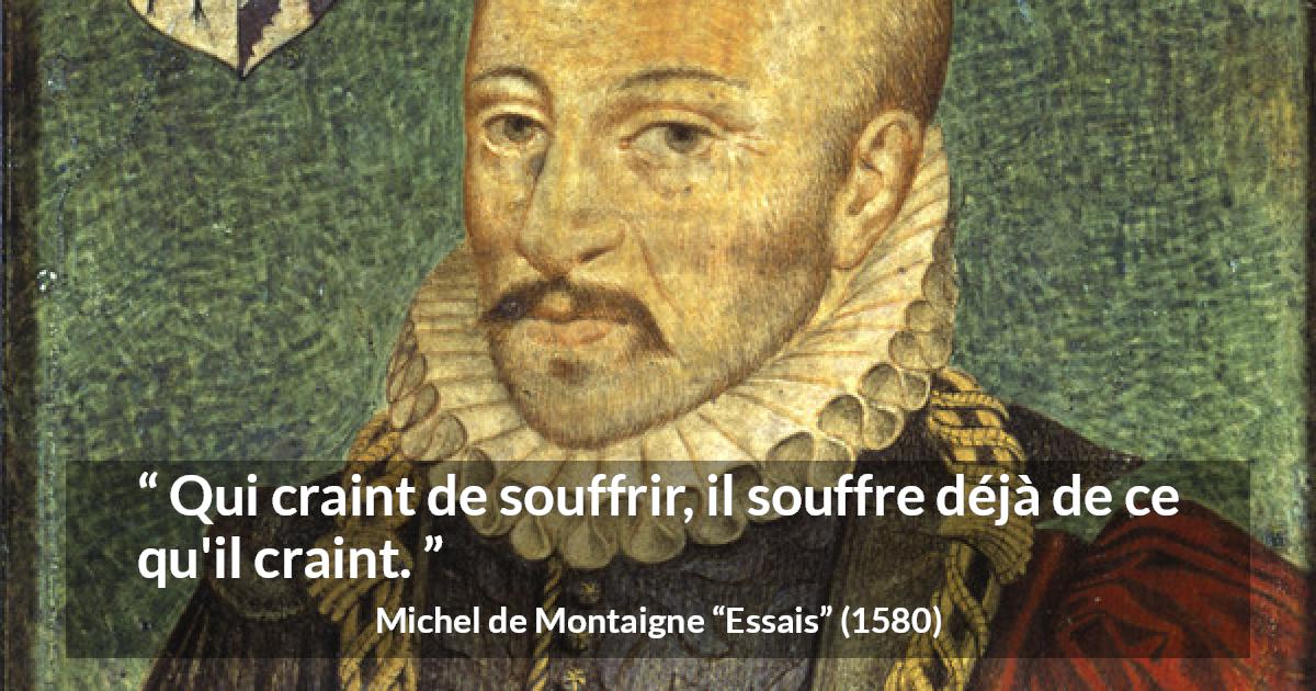 Citation de Michel de Montaigne sur la peur tirée d'Essais - Qui craint de souffrir, il souffre déjà de ce qu'il craint.