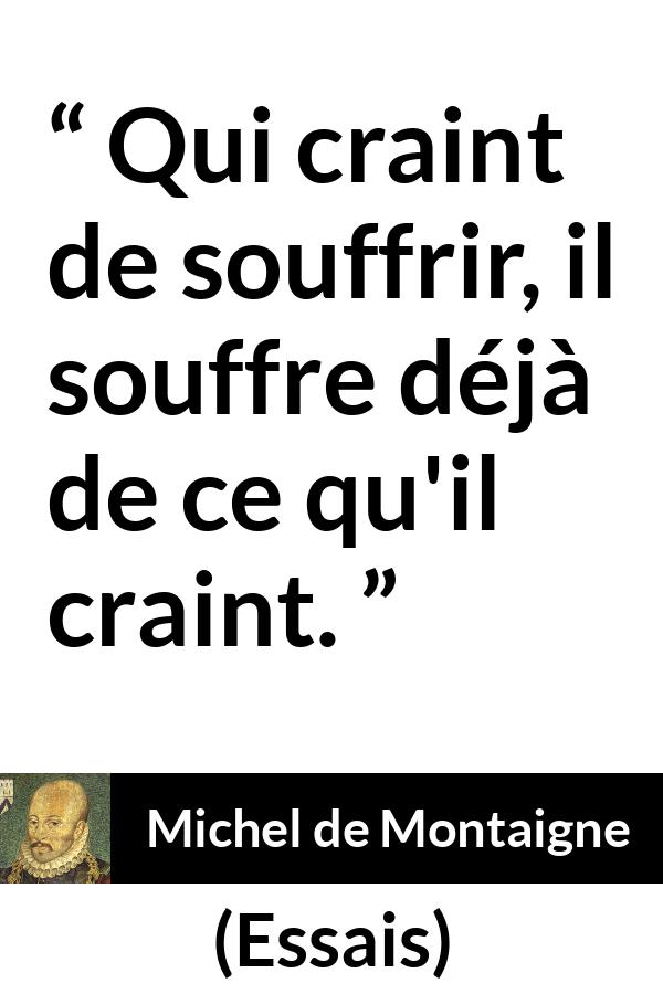 Citation de Michel de Montaigne sur la peur tirée d'Essais - Qui craint de souffrir, il souffre déjà de ce qu'il craint.