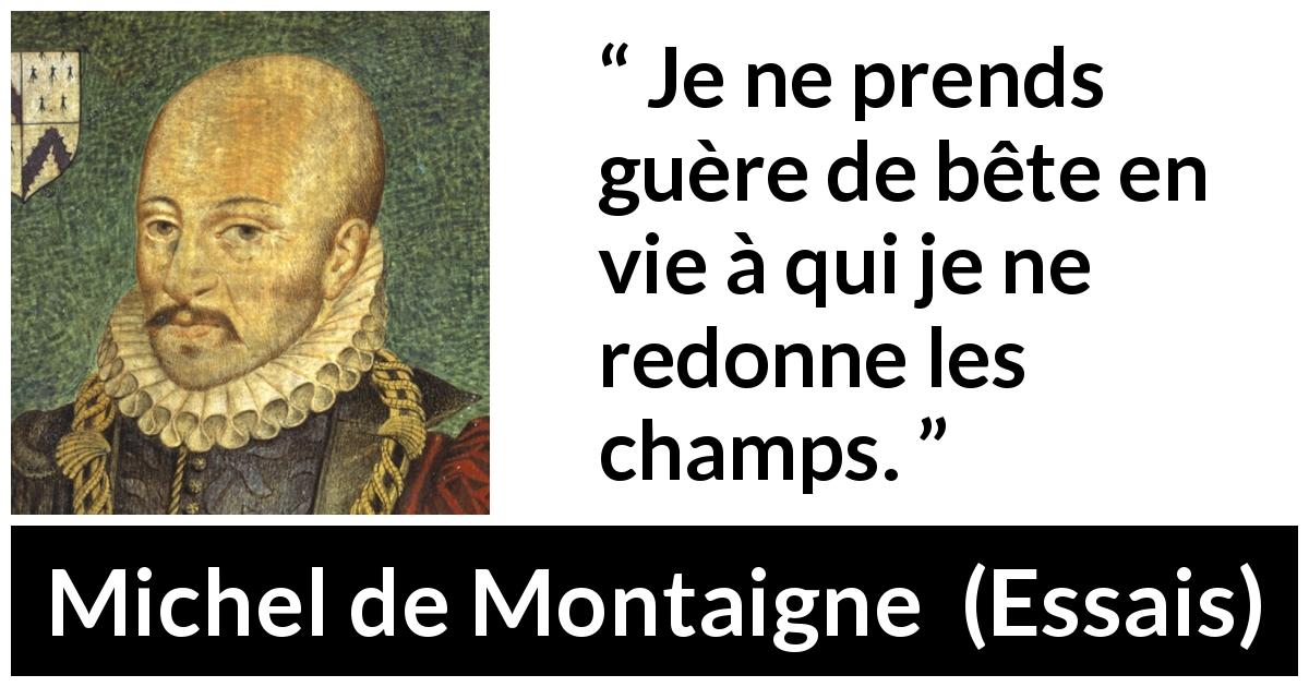 Citation de Michel de Montaigne sur la protection tirée d'Essais - Je ne prends guère de bête en vie à qui je ne redonne les champs.
