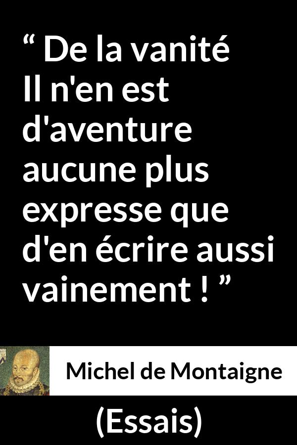 Citation de Michel de Montaigne sur la vanité tirée d'Essais - De la vanité
Il n'en est d'aventure aucune plus expresse que d'en écrire aussi vainement !