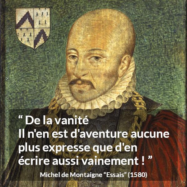 Citation de Michel de Montaigne sur la vanité tirée d'Essais - De la vanité
Il n'en est d'aventure aucune plus expresse que d'en écrire aussi vainement !