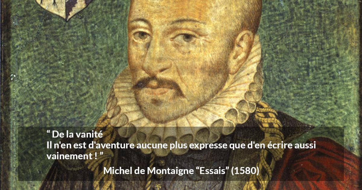 Citation de Michel de Montaigne sur la vanité tirée d'Essais - De la vanité
Il n'en est d'aventure aucune plus expresse que d'en écrire aussi vainement !
