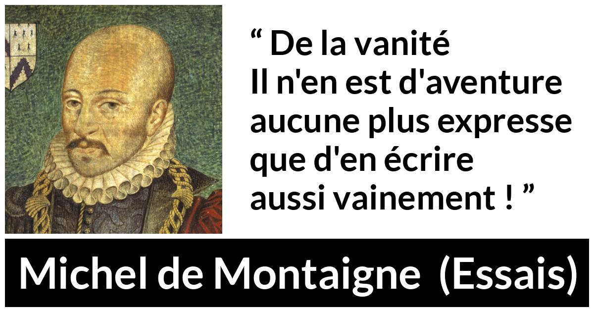 Citation de Michel de Montaigne sur la vanité tirée d'Essais - De la vanité
Il n'en est d'aventure aucune plus expresse que d'en écrire aussi vainement !