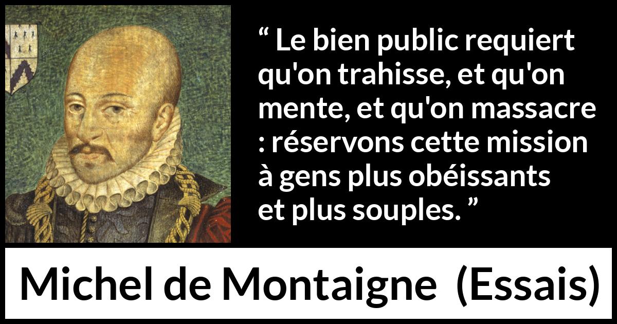 Citation de Michel de Montaigne sur le mensonge tirée d'Essais - Le bien public requiert qu'on trahisse, et qu'on mente, et qu'on massacre : réservons cette mission à gens plus obéissants et plus souples.