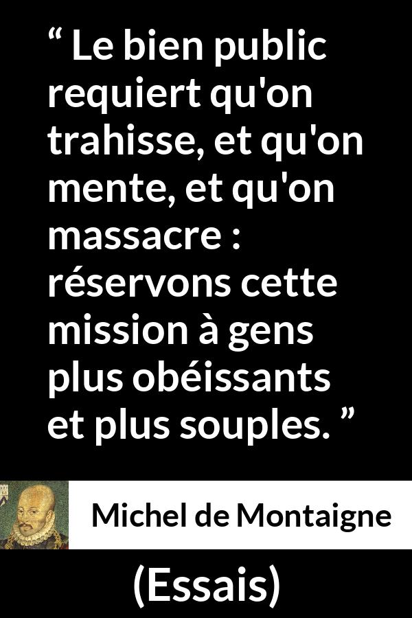 Citation de Michel de Montaigne sur le mensonge tirée d'Essais - Le bien public requiert qu'on trahisse, et qu'on mente, et qu'on massacre : réservons cette mission à gens plus obéissants et plus souples.
