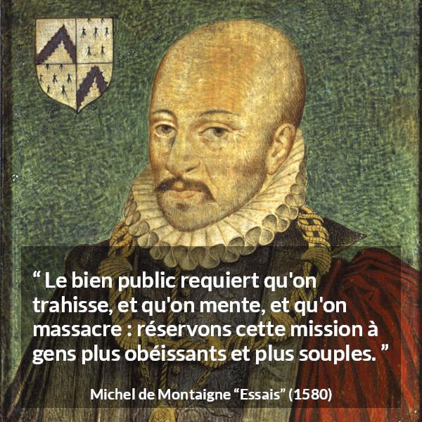 Citation de Michel de Montaigne sur le mensonge tirée d'Essais - Le bien public requiert qu'on trahisse, et qu'on mente, et qu'on massacre : réservons cette mission à gens plus obéissants et plus souples.