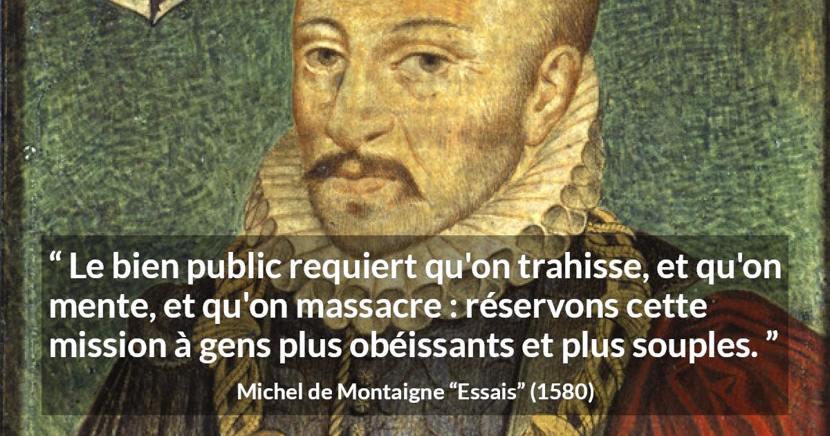 Citation de Michel de Montaigne sur le mensonge tirée d'Essais - Le bien public requiert qu'on trahisse, et qu'on mente, et qu'on massacre : réservons cette mission à gens plus obéissants et plus souples.