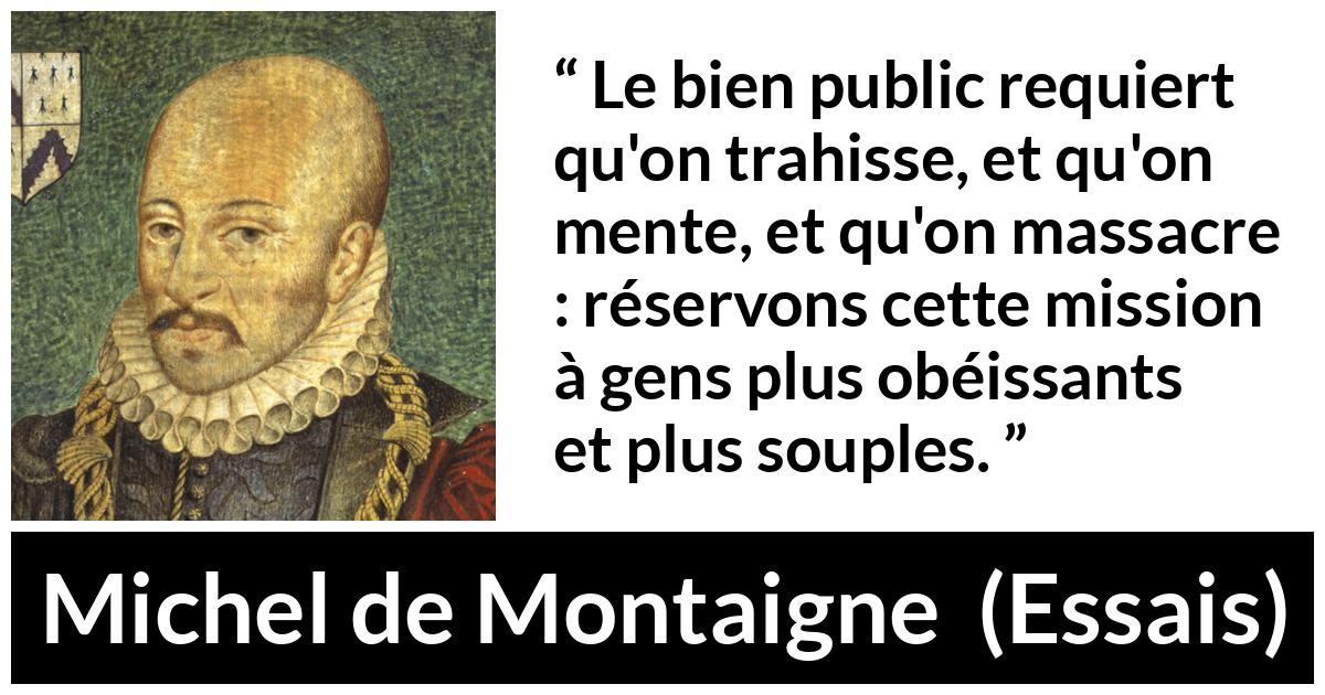 Citation de Michel de Montaigne sur le mensonge tirée d'Essais - Le bien public requiert qu'on trahisse, et qu'on mente, et qu'on massacre : réservons cette mission à gens plus obéissants et plus souples.