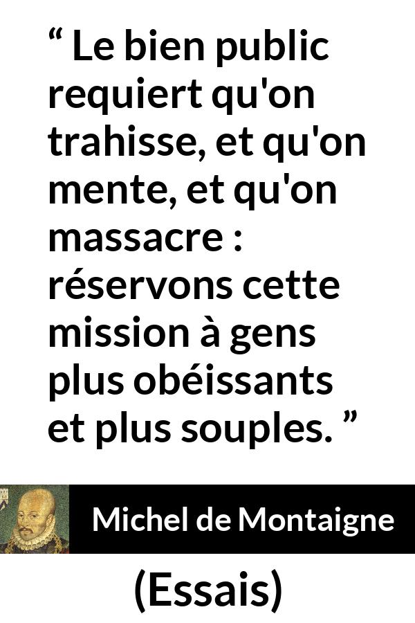Citation de Michel de Montaigne sur le mensonge tirée d'Essais - Le bien public requiert qu'on trahisse, et qu'on mente, et qu'on massacre : réservons cette mission à gens plus obéissants et plus souples.