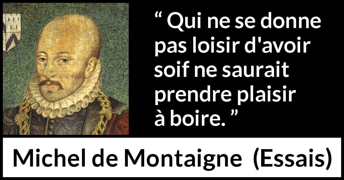 Citation de Michel de Montaigne sur le plaisir tirée d'Essais - Qui ne se donne pas loisir d'avoir soif ne saurait prendre plaisir à boire.