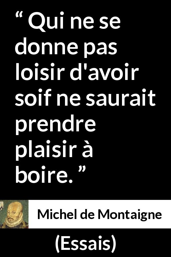 Citation de Michel de Montaigne sur le plaisir tirée d'Essais - Qui ne se donne pas loisir d'avoir soif ne saurait prendre plaisir à boire.