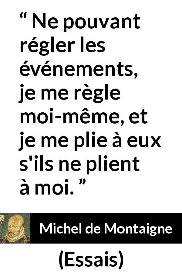 Citation de Michel de Montaigne sur soi tirée d'Essais - Ne pouvant régler les événements, je me règle moi-même, et je me plie à eux s'ils ne plient à moi.