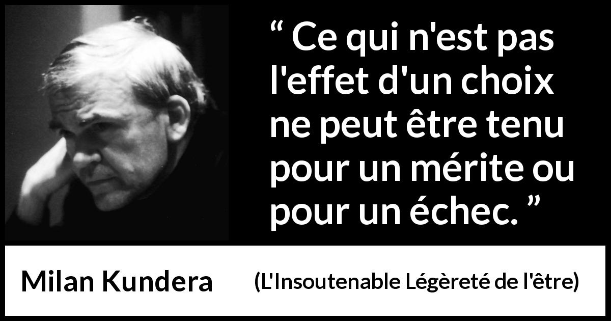 Citation de Milan Kundera sur l'échec tirée de L'Insoutenable Légèreté de l'être - Ce qui n'est pas l'effet d'un choix ne peut être tenu pour un mérite ou pour un échec.