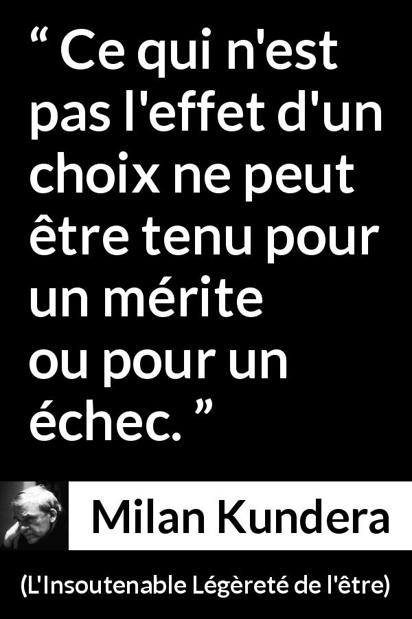 Citation de Milan Kundera sur l'échec tirée de L'Insoutenable Légèreté de l'être - Ce qui n'est pas l'effet d'un choix ne peut être tenu pour un mérite ou pour un échec.