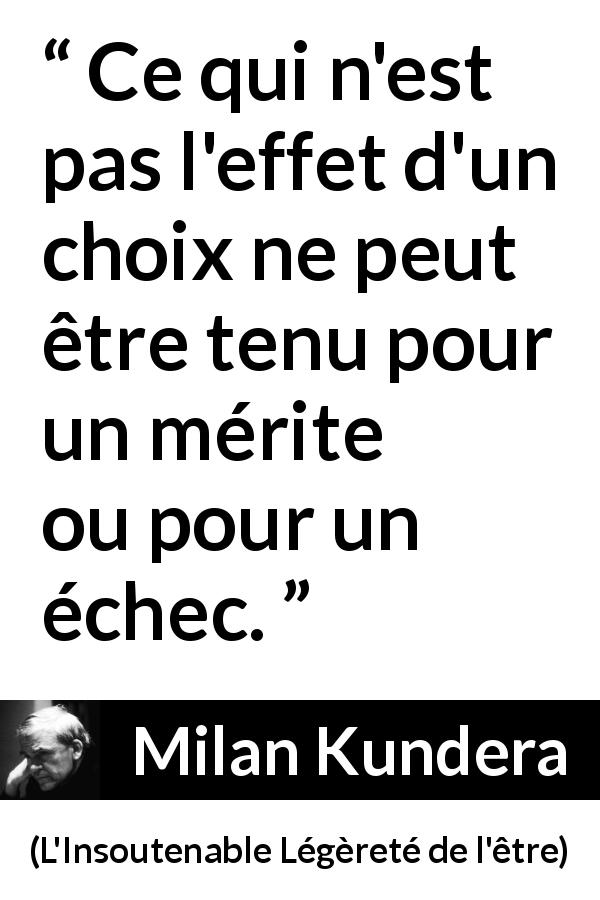 Citation de Milan Kundera sur l'échec tirée de L'Insoutenable Légèreté de l'être - Ce qui n'est pas l'effet d'un choix ne peut être tenu pour un mérite ou pour un échec.