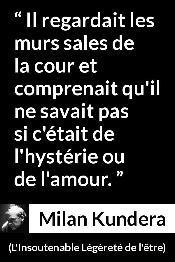 Citation de Milan Kundera sur l'amour tirée de L'Insoutenable Légèreté de l'être - Il regardait les murs sales de la cour et comprenait qu'il ne savait pas si c'était de l'hystérie ou de l'amour.