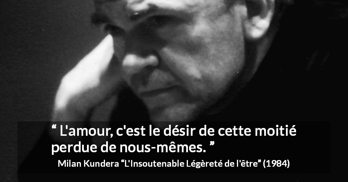 Citation de Milan Kundera sur l'amour tirée de L'Insoutenable Légèreté de l'être - L'amour, c'est le désir de cette moitié perdue de nous-mêmes.