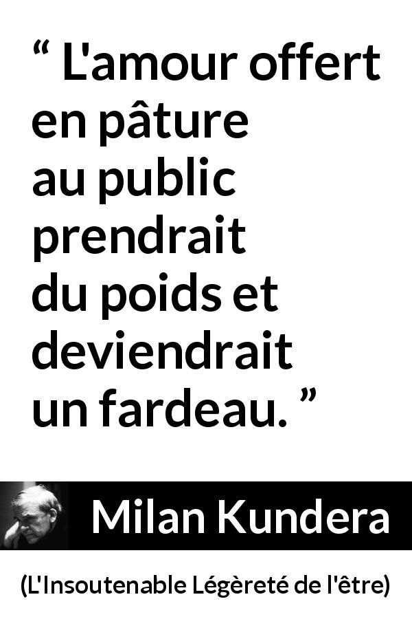 Citation de Milan Kundera sur l'amour tirée de L'Insoutenable Légèreté de l'être - L'amour offert en pâture au public prendrait du poids et deviendrait un fardeau.