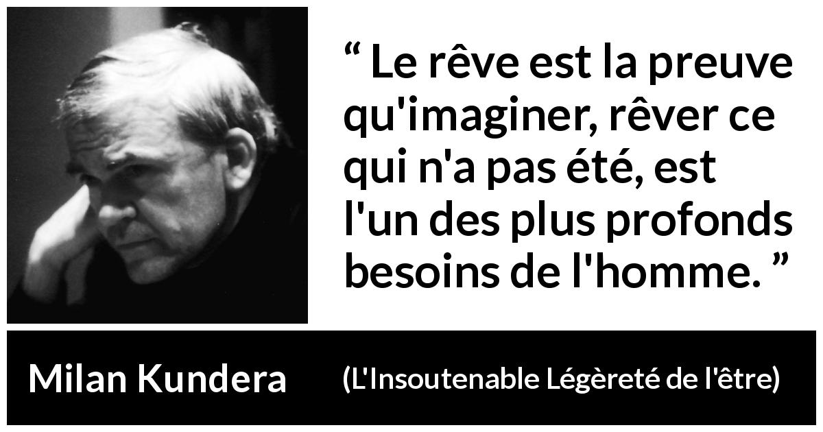 Citation de Milan Kundera sur l'imagination tirée de L'Insoutenable Légèreté de l'être - Le rêve est la preuve qu'imaginer, rêver ce qui n'a pas été, est l'un des plus profonds besoins de l'homme.