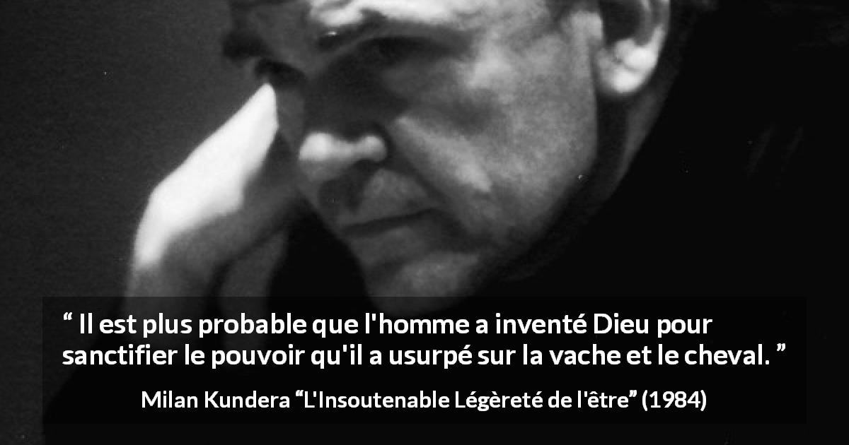 Citation de Milan Kundera sur l'usurpation tirée de L'Insoutenable Légèreté de l'être - Il est plus probable que l'homme a inventé Dieu pour sanctifier le pouvoir qu'il a usurpé sur la vache et le cheval.