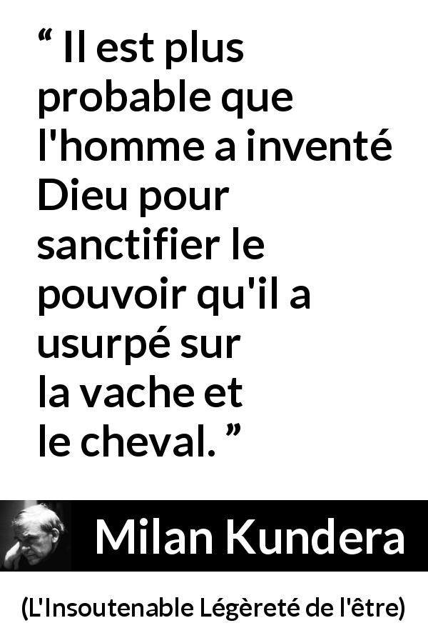 Citation de Milan Kundera sur l'usurpation tirée de L'Insoutenable Légèreté de l'être - Il est plus probable que l'homme a inventé Dieu pour sanctifier le pouvoir qu'il a usurpé sur la vache et le cheval.
