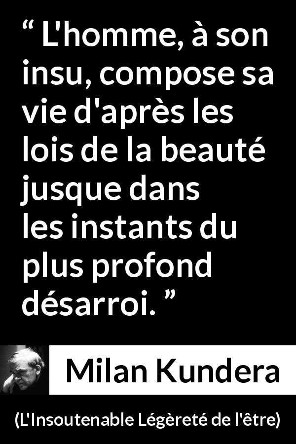 Citation de Milan Kundera sur la beauté tirée de L'Insoutenable Légèreté de l'être - L'homme, à son insu, compose sa vie d'après les lois de la beauté jusque dans les instants du plus profond désarroi.