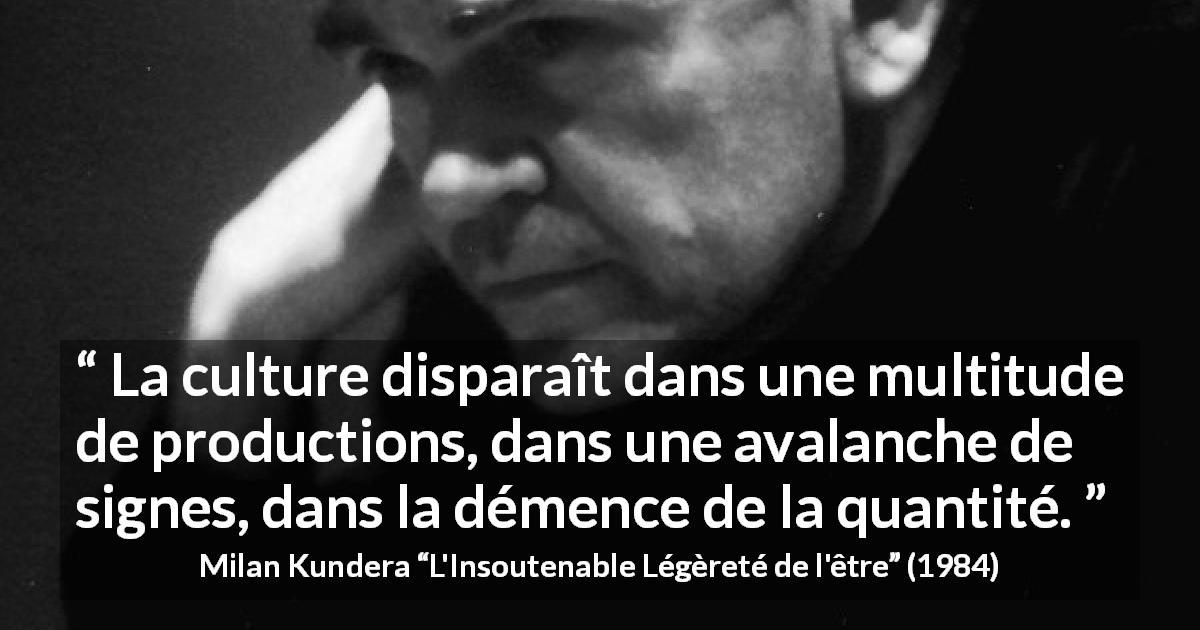 Citation de Milan Kundera sur la culture tirée de L'Insoutenable Légèreté de l'être - La culture disparaît dans une multitude de productions, dans une avalanche de signes, dans la démence de la quantité.