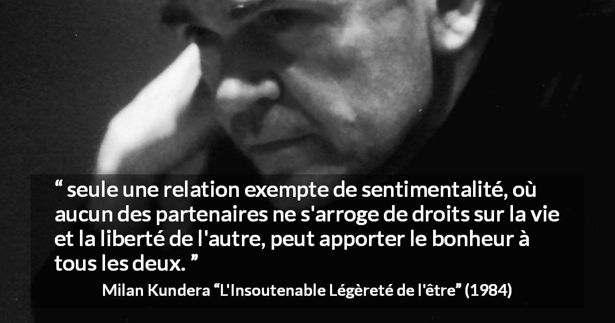 Citation de Milan Kundera sur la liberté tirée de L'Insoutenable Légèreté de l'être - seule une relation exempte de sentimentalité, où aucun des partenaires ne s'arroge de droits sur la vie et la liberté de l'autre, peut apporter le bonheur à tous les deux.
