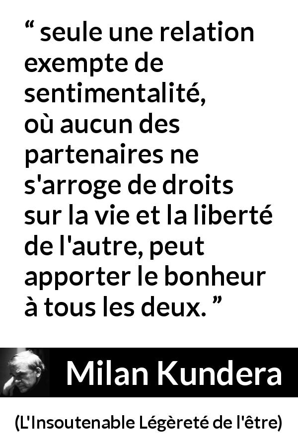 Citation de Milan Kundera sur la liberté tirée de L'Insoutenable Légèreté de l'être - seule une relation exempte de sentimentalité, où aucun des partenaires ne s'arroge de droits sur la vie et la liberté de l'autre, peut apporter le bonheur à tous les deux.