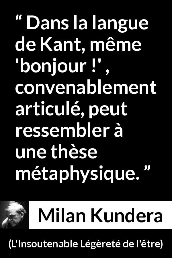 Citation de Milan Kundera sur la philosophie tirée de L'Insoutenable Légèreté de l'être - Dans la langue de Kant, même 'bonjour !' , convenablement articulé, peut ressembler à une thèse métaphysique.