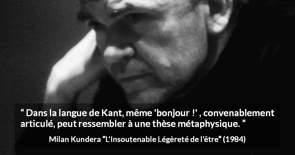 Citation de Milan Kundera sur la philosophie tirée de L'Insoutenable Légèreté de l'être - Dans la langue de Kant, même 'bonjour !' , convenablement articulé, peut ressembler à une thèse métaphysique.