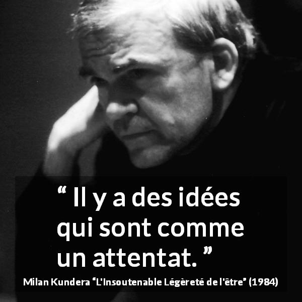Citation de Milan Kundera sur la violence tirée de L'Insoutenable Légèreté de l'être - Il y a des idées qui sont comme un attentat.