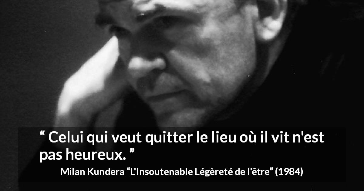 Citation de Milan Kundera sur le bonheur tirée de L'Insoutenable Légèreté de l'être - Celui qui veut quitter le lieu où il vit n'est pas heureux.