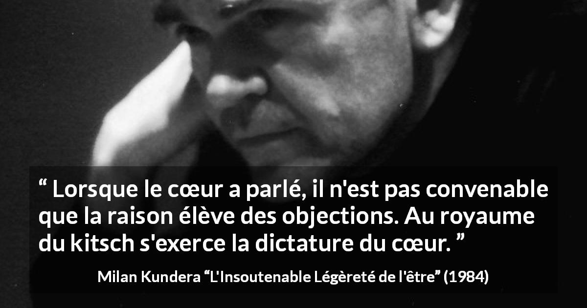 Citation de Milan Kundera sur le cœur tirée de L'Insoutenable Légèreté de l'être - Lorsque le cœur a parlé, il n'est pas convenable que la raison élève des objections. Au royaume du kitsch s'exerce la dictature du cœur.