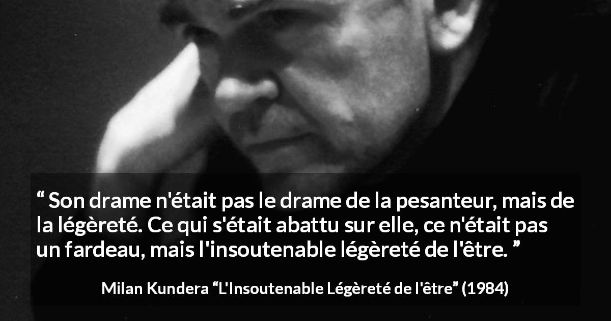 Citation de Milan Kundera sur le fardeau tirée de L'Insoutenable Légèreté de l'être - Son drame n'était pas le drame de la pesanteur, mais de la légèreté. Ce qui s'était abattu sur elle, ce n'était pas un fardeau, mais l'insoutenable légèreté de l'être.