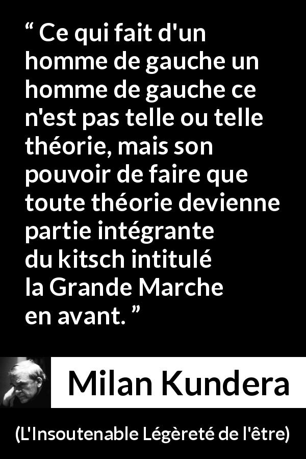 Citation de Milan Kundera sur le progrès tirée de L'Insoutenable Légèreté de l'être - Ce qui fait d'un homme de gauche un homme de gauche ce n'est pas telle ou telle théorie, mais son pouvoir de faire que toute théorie devienne partie intégrante du kitsch intitulé la Grande Marche en avant.