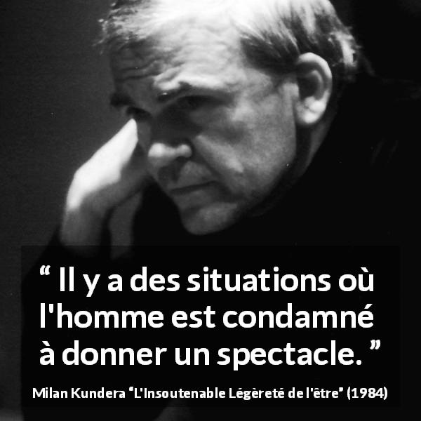 Citation de Milan Kundera sur le spectacle tirée de L'Insoutenable Légèreté de l'être - Il y a des situations où l'homme est condamné à donner un spectacle.