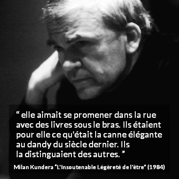 Citation de Milan Kundera sur les livres tirée de L'Insoutenable Légèreté de l'être - elle aimait se promener dans la rue avec des livres sous le bras. Ils étaient pour elle ce qu'était la canne élégante au dandy du siècle dernier. Ils la distinguaient des autres.